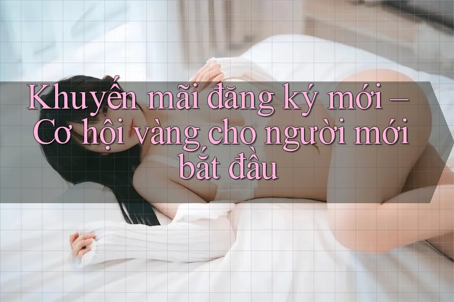 Khuyến mãi đăng ký mới – Cơ hội vàng cho người mới bắt đầu Khuyến mãi đăng ký mới – Cơ hội vàng cho người mới bắt đầu
