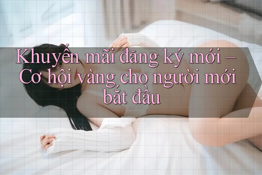 Khuyến mãi đăng ký mới – Cơ hội vàng cho người mới bắt đầu Khuyến mãi đăng ký mới – Cơ hội vàng cho người mới bắt đầu