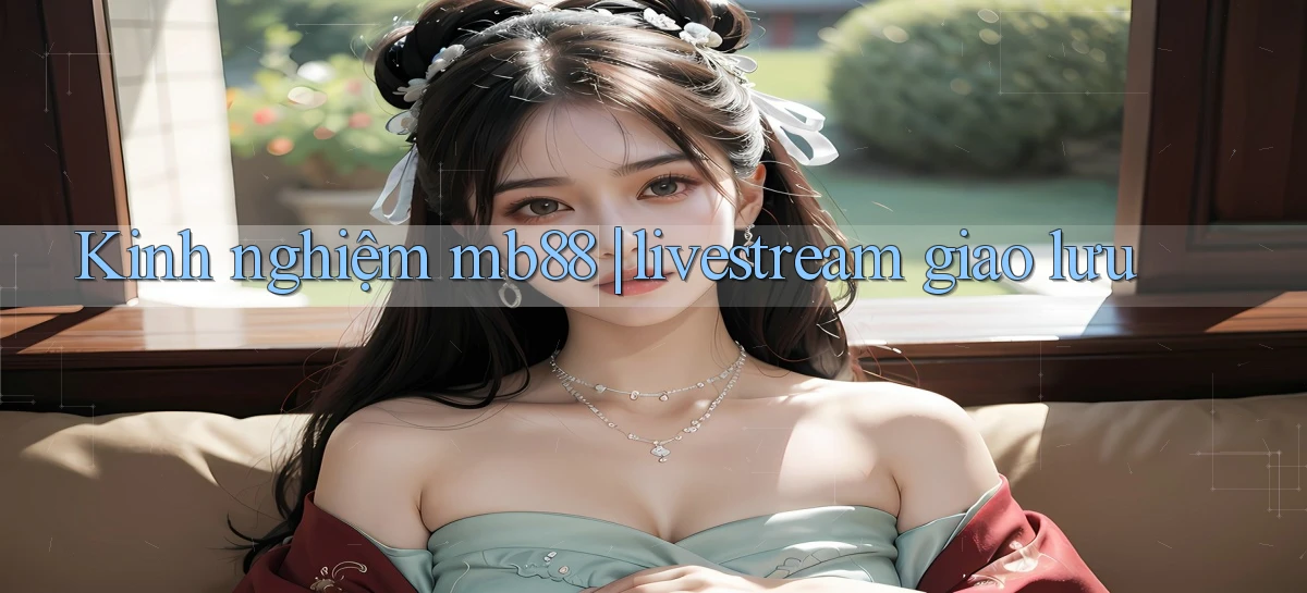 Kinh nghiệm mb88 livestream giao lưu