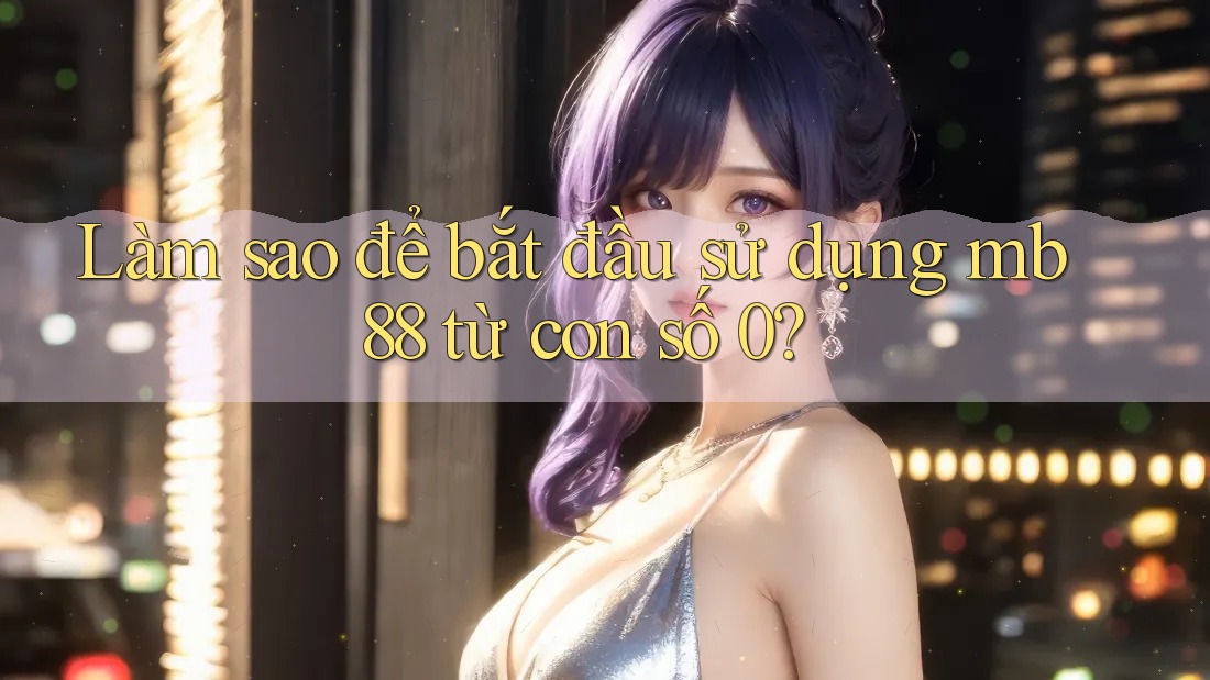 Làm sao để bắt đầu sử dụng mb88 từ con số 0? Làm sao để bắt đầu sử dụng mb88 từ con số 0?