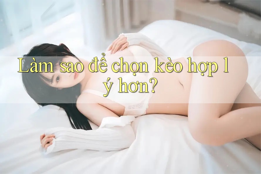Làm sao để chọn kèo hợp lý hơn? Làm sao để chọn kèo hợp lý hơn?