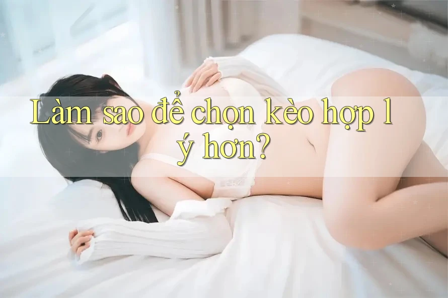 Làm sao để chọn kèo hợp lý hơn? Làm sao để chọn kèo hợp lý hơn?