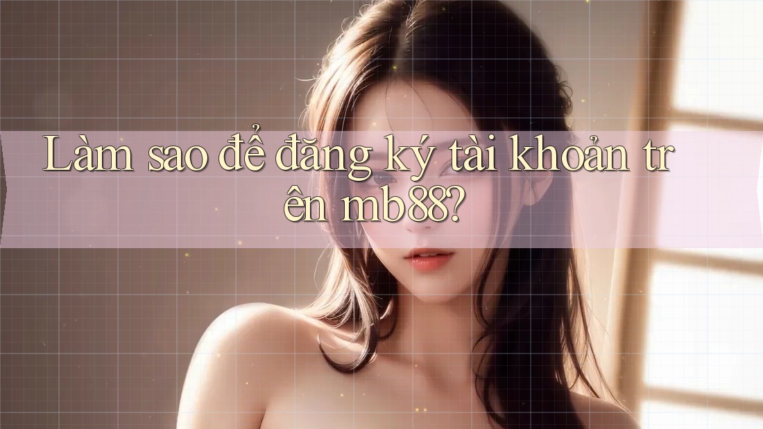Làm sao để đăng ký tài khoản trên Mb88? Làm sao để đăng ký tài khoản trên Mb88?