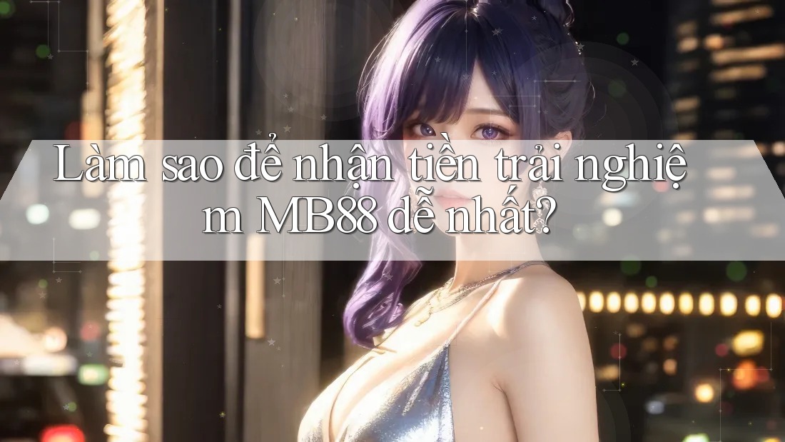 Làm sao để nhận tiền trải nghiệm MB88 dễ nhất? Làm sao để nhận tiền trải nghiệm MB88 dễ nhất?