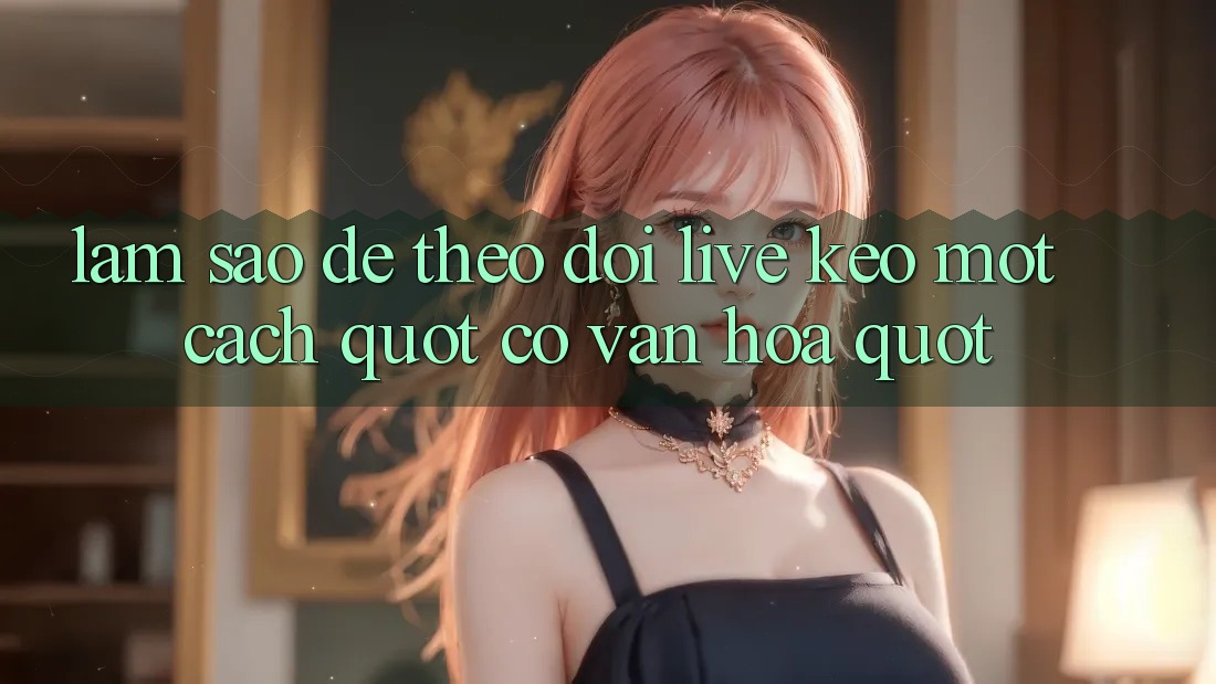 Làm Sao Để Theo Dõi Live Kèo Một Cách " Có Văn Hóa" ? Làm Sao Để Theo Dõi Live Kèo Một Cách " Có Văn Hóa" ?