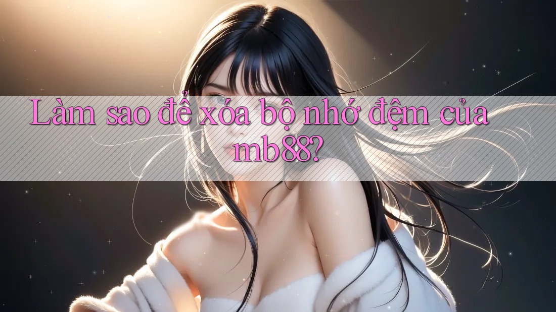 Làm sao để xóa bộ nhớ đệm của mb88? Làm sao để xóa bộ nhớ đệm của mb88?