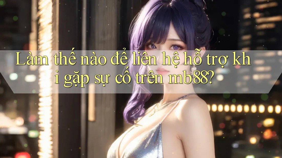 Làm thế nào để liên hệ hỗ trợ khi gặp sự cố trên mb88? Làm thế nào để liên hệ hỗ trợ khi gặp sự cố trên mb88?