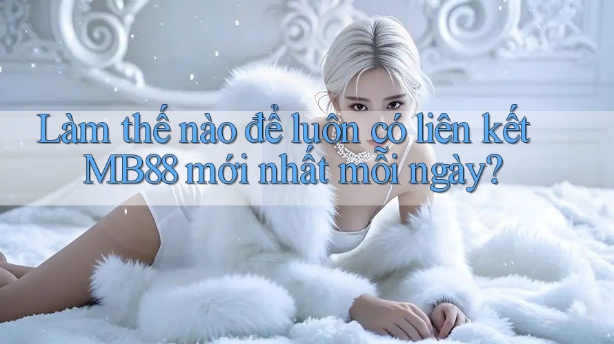 Làm thế nào để luôn có liên kết MB88 mới nhất mỗi ngày? Làm thế nào để luôn có liên kết MB88 mới nhất mỗi ngày?