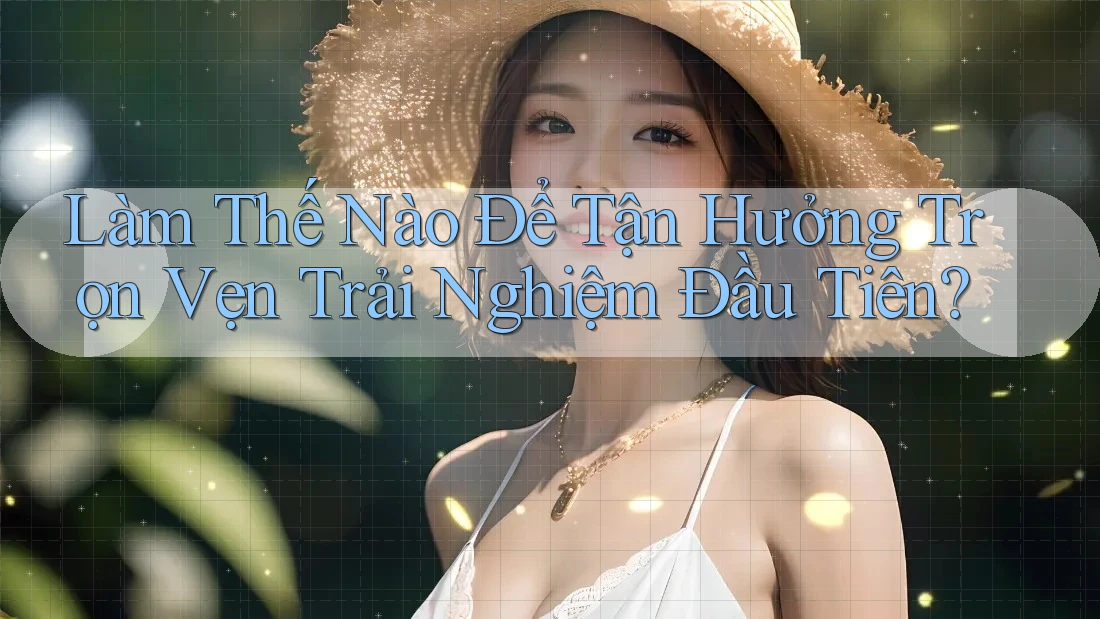 Làm Thế Nào Để Tận Hưởng Trọn Vẹn Trải Nghiệm Đầu Tiên? Làm Thế Nào Để Tận Hưởng Trọn Vẹn Trải Nghiệm Đầu Tiên?
