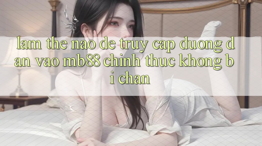 Làm Thế Nào Để Truy Cập Đường dẫn Vào mb88 Chính Thức Không Bị Chặn? Làm Thế Nào Để Truy Cập Đường dẫn Vào mb88 Chính Thức Không Bị Chặn?