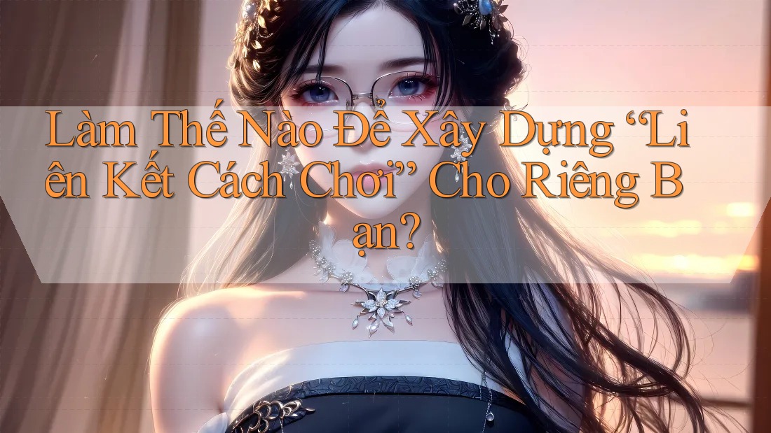 Làm Thế Nào Để Xây Dựng “Liên Kết Cách Chơi” Cho Riêng Bạn? Làm Thế Nào Để Xây Dựng “Liên Kết Cách Chơi” Cho Riêng Bạn?