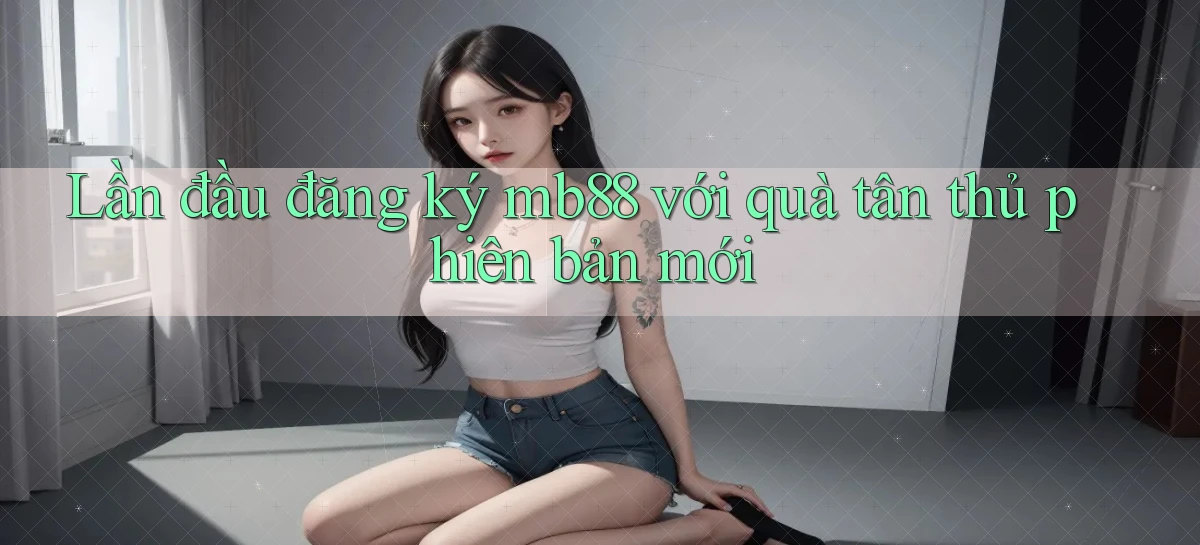 Lần đầu đăng ký mb88 với quà tân thủ phiên bản mới
