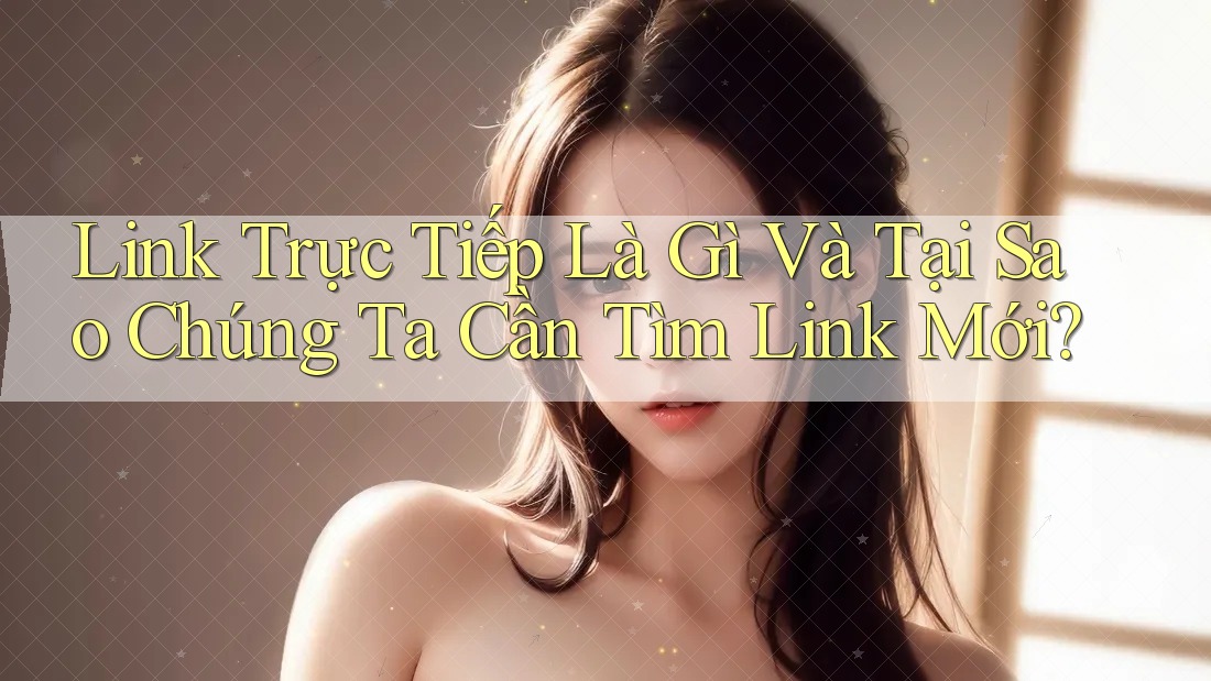 Link Trực Tiếp Là Gì Và Tại Sao Chúng Ta Cần Tìm Link Mới? Link Trực Tiếp Là Gì Và Tại Sao Chúng Ta Cần Tìm Link Mới?