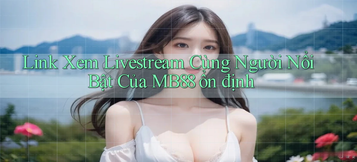 link xem livestream cùng người nổi bật của mb88 ổn định