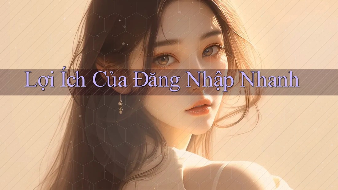 Lợi Ích Của Đăng Nhập Nhanh Lợi Ích Của Đăng Nhập Nhanh