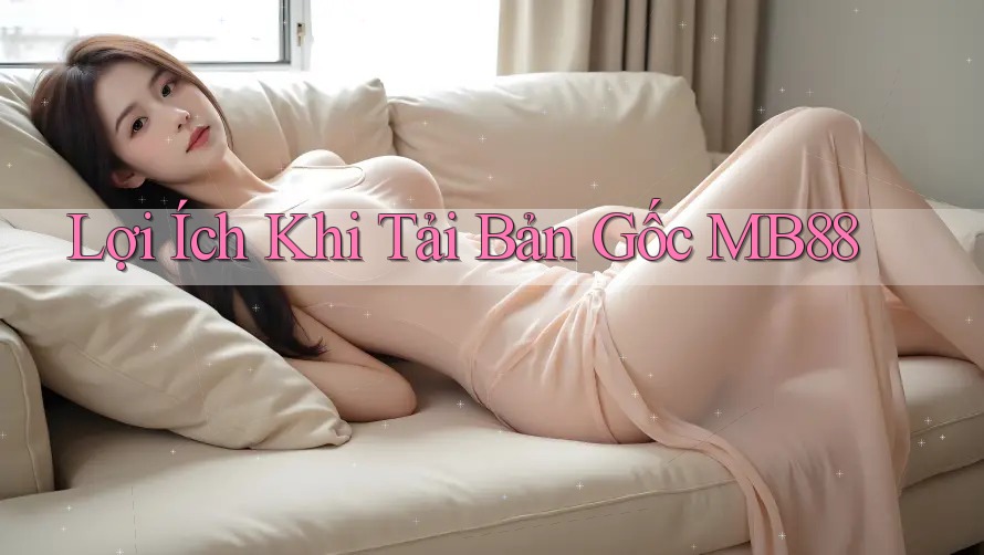 Lợi Ích Khi Tải Bản Gốc MB88 Lợi Ích Khi Tải Bản Gốc MB88