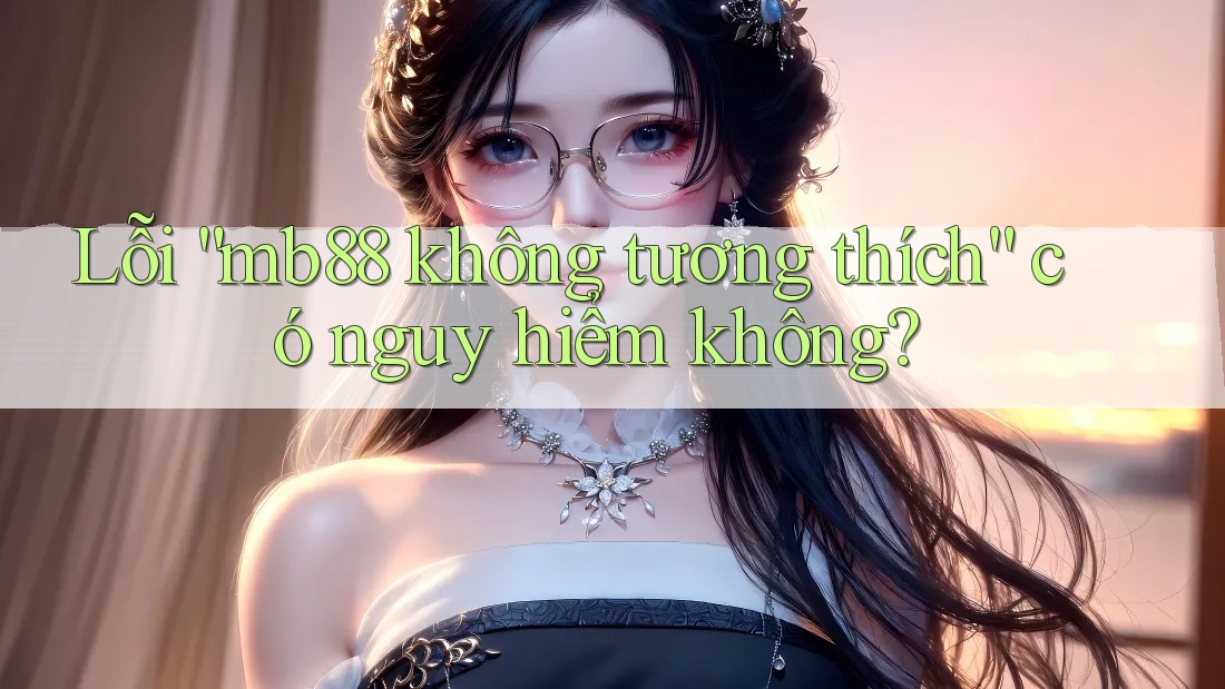 Lỗi “mb88 không tương thích” có nguy hiểm không?