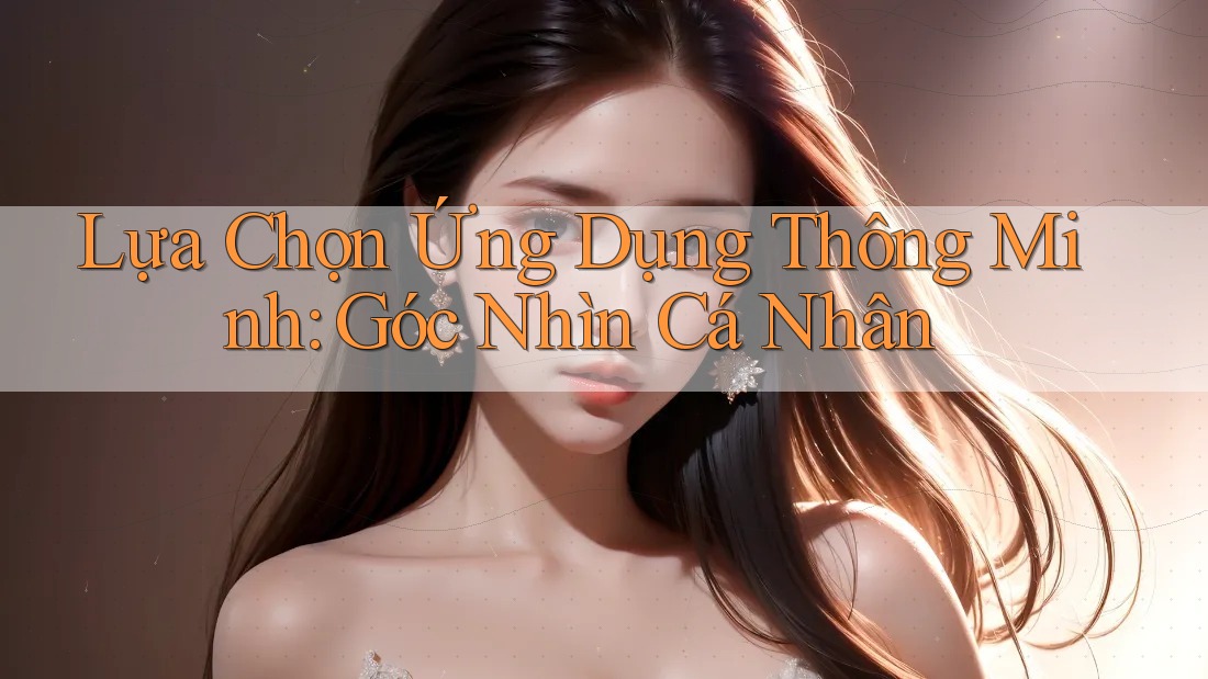 Lựa Chọn Ứng Dụng Thông Minh: Góc Nhìn Cá Nhân Lựa Chọn Ứng Dụng Thông Minh: Góc Nhìn Cá Nhân