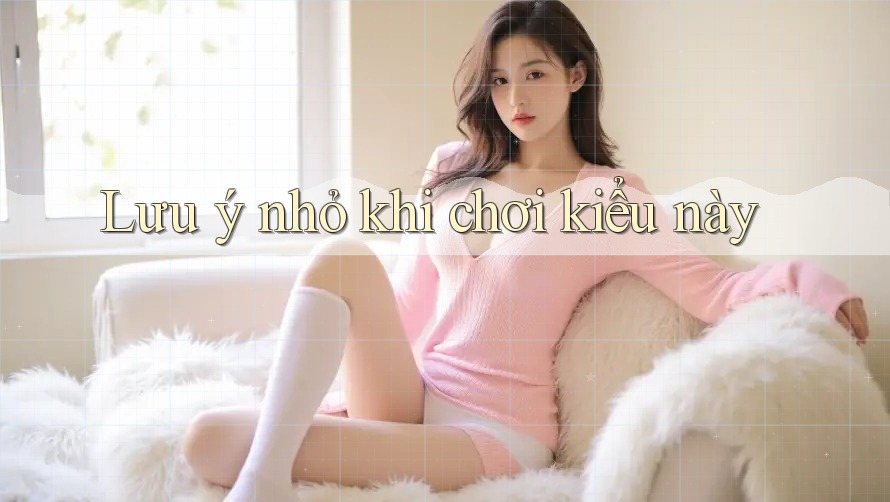 Lưu ý nhỏ khi chơi kiểu này Lưu ý nhỏ khi chơi kiểu này
