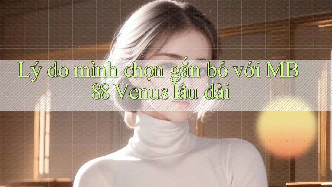 Lý do mình chọn gắn bó với MB88 Venus lâu dài Lý do mình chọn gắn bó với MB88 Venus lâu dài