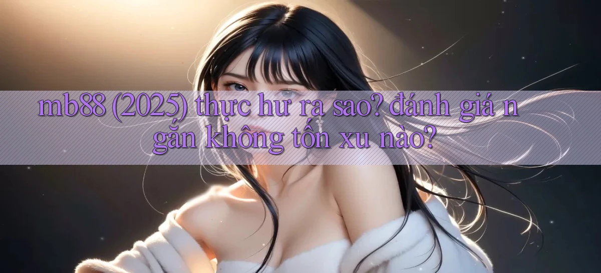 mb88 (2025) thực hư ra sao đánh giá ngắn không tốn xu nào
