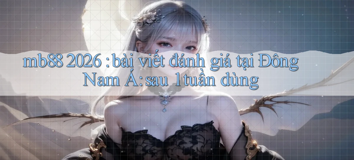 mb88 2026 bài viết đánh giá tại Đông Nam Á sau 1 tuần dùng