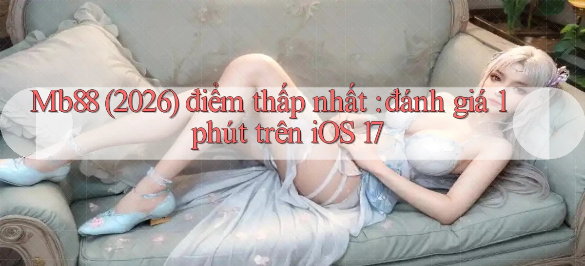 Mb88 (2026) điểm thấp nhất đánh giá 1 phút trên iOS 17