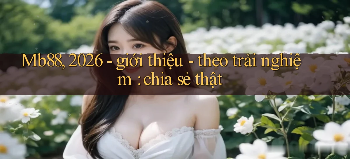 Mb88, 2026   giới thiệu   theo trải nghiệm chia sẻ thật