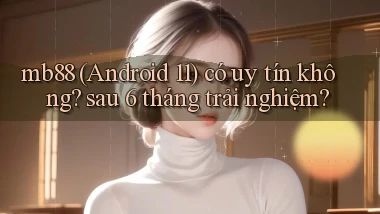 mb88 (Android 11) có uy tín không sau 6 tháng trải nghiệm