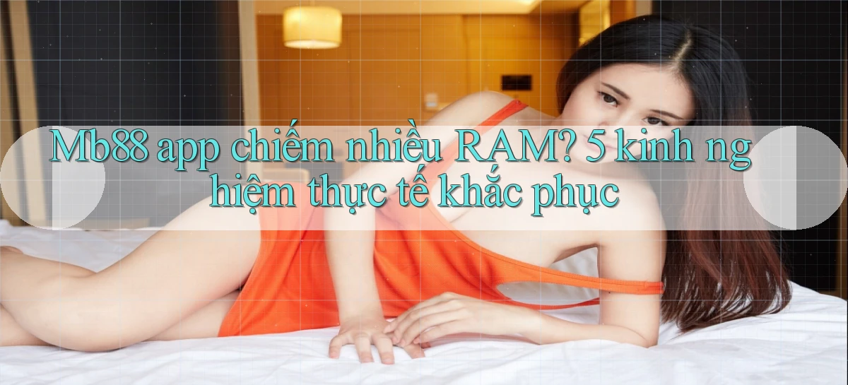 Mb88 app chiếm nhiều RAM 5 kinh nghiệm thực tế khắc phục
