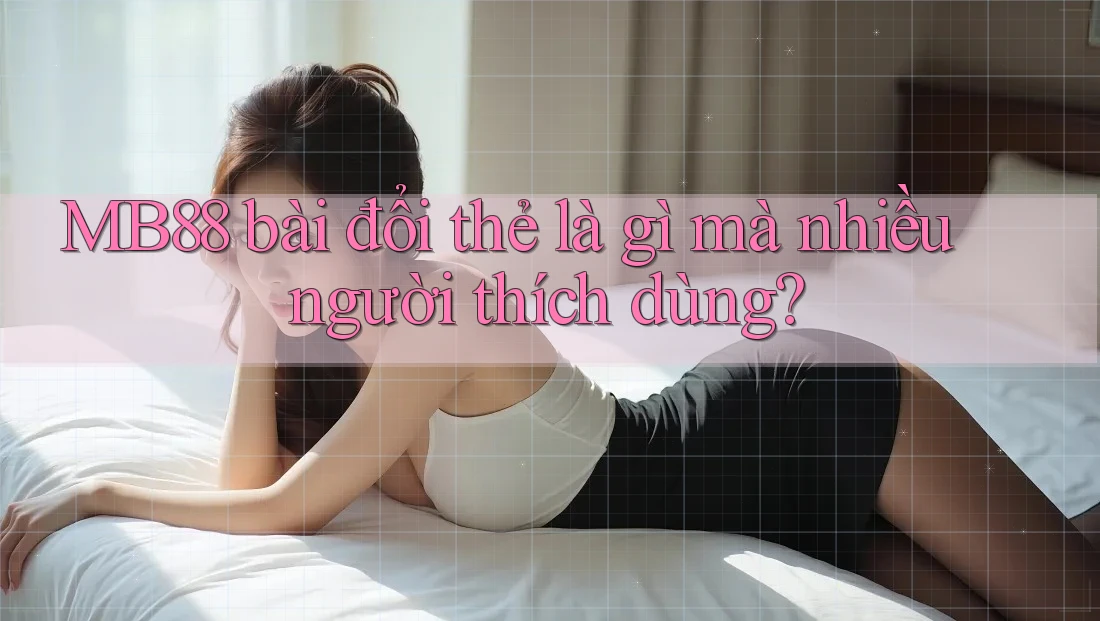 MB88 bài đổi thẻ là gì mà nhiều người thích dùng? MB88 bài đổi thẻ là gì mà nhiều người thích dùng?