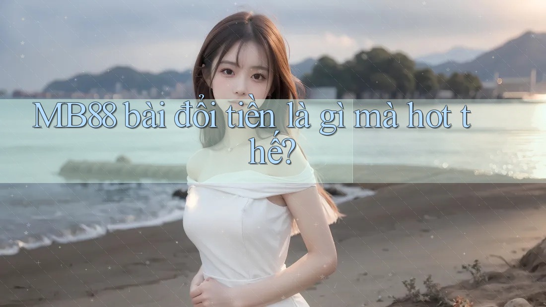 MB88 bài đổi tiền là gì mà hot thế? MB88 bài đổi tiền là gì mà hot thế?