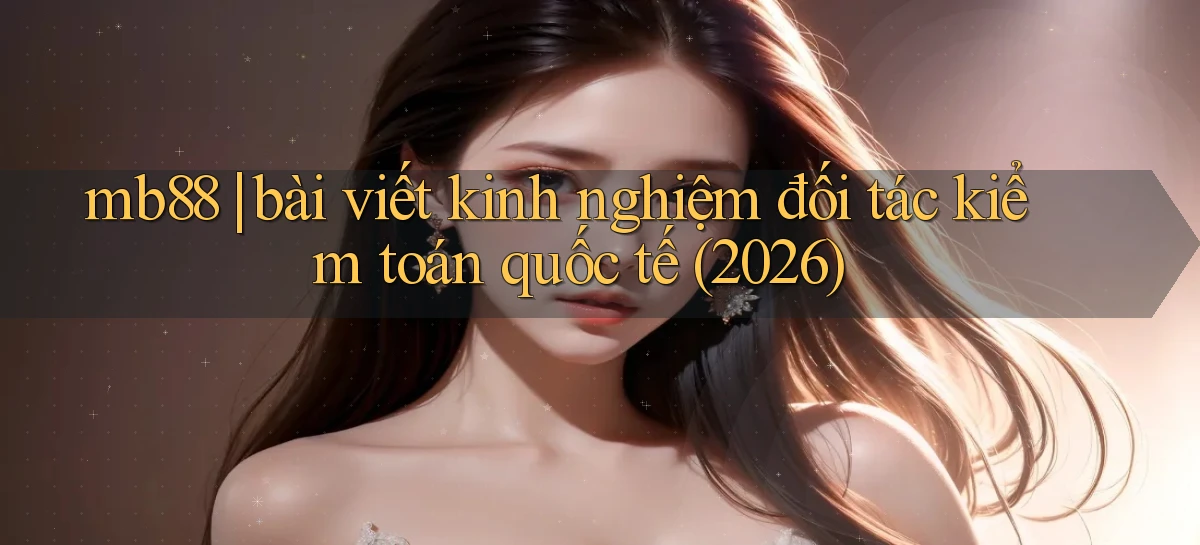 mb88 bài viết kinh nghiệm đối tác kiểm toán quốc tế (2026)