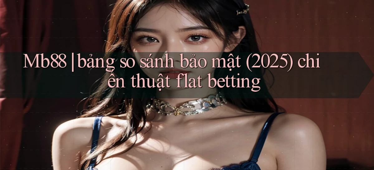 Mb88 bảng so sánh bảo mật (2025) chiến thuật flat betting