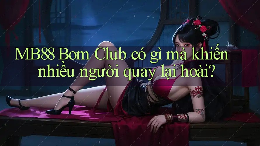 MB88 Bom Club có gì mà khiến nhiều người quay lại hoài? MB88 Bom Club có gì mà khiến nhiều người quay lại hoài?