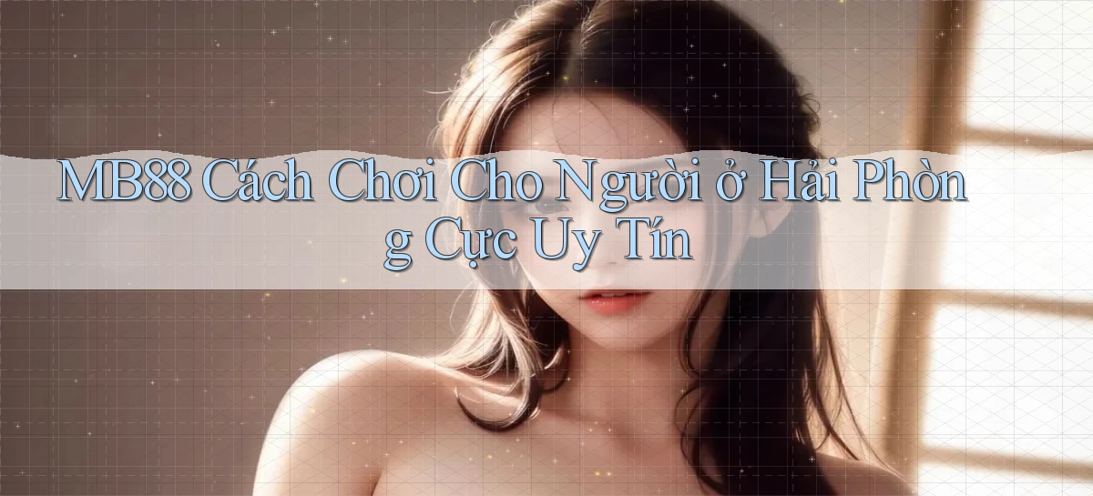 mb88 cách chơi cho người ở Hải Phòng cực uy tín