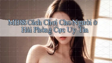 mb88 cách chơi cho người ở Hải Phòng cực uy tín