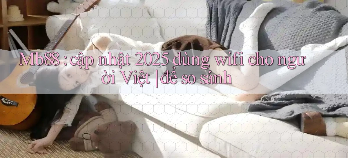 Mb88 cập nhật 2025 dùng wifi cho người Việt để so sánh