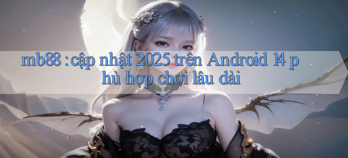 mb88 cập nhật 2025 trên Android 14 phù hợp chơi lâu dài
