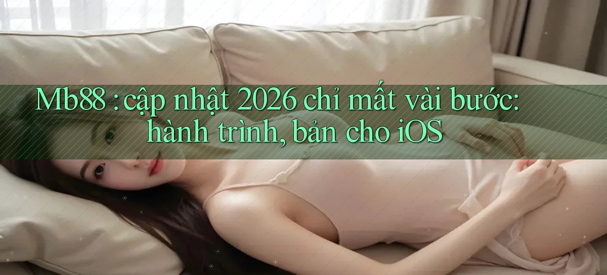 Mb88 cập nhật 2026 chỉ mất vài bước hành trình, bản cho iOS