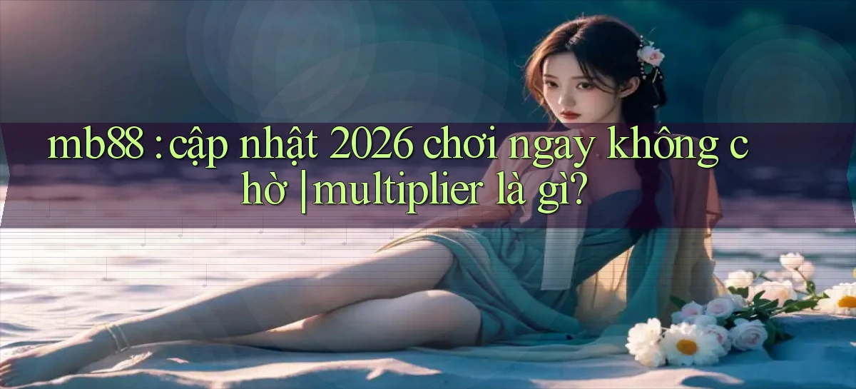 mb88 cập nhật 2026 chơi ngay không chờ multiplier là gì