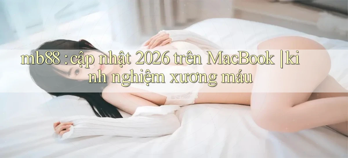 mb88 cập nhật 2026 trên MacBook kinh nghiệm xương máu