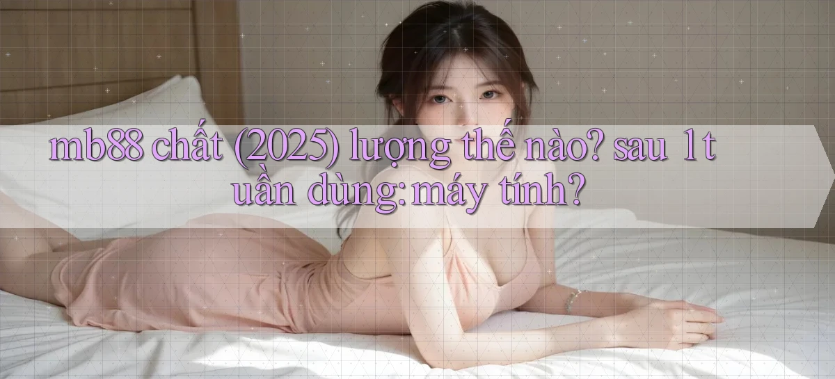 mb88 chất (2025) lượng thế nào sau 1 tuần dùng máy tính