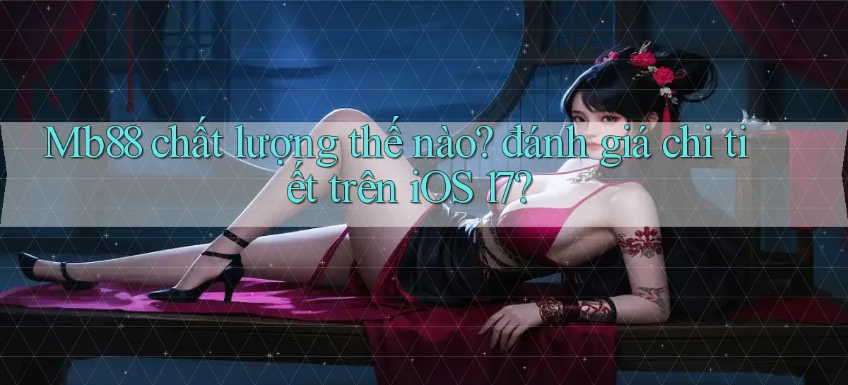 Mb88 chất lượng thế nào đánh giá chi tiết trên iOS 17