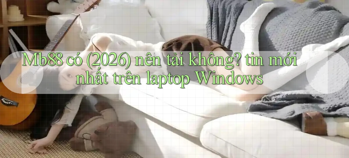 Mb88 có (2026) nên tải không tin mới nhất trên laptop Windows