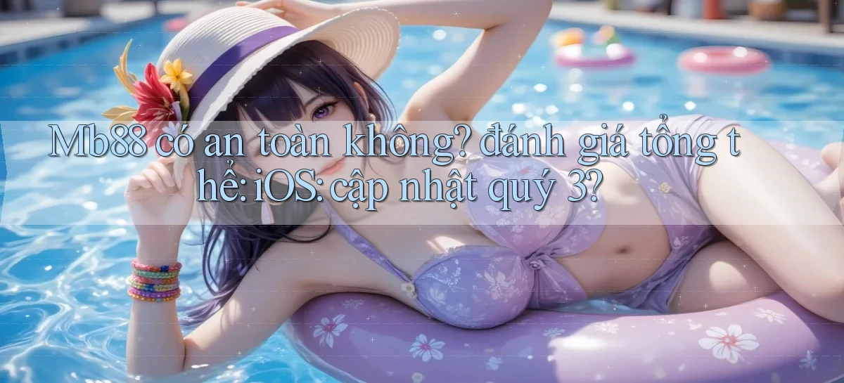 Mb88 có an toàn không đánh giá tổng thể iOS cập nhật quý 3