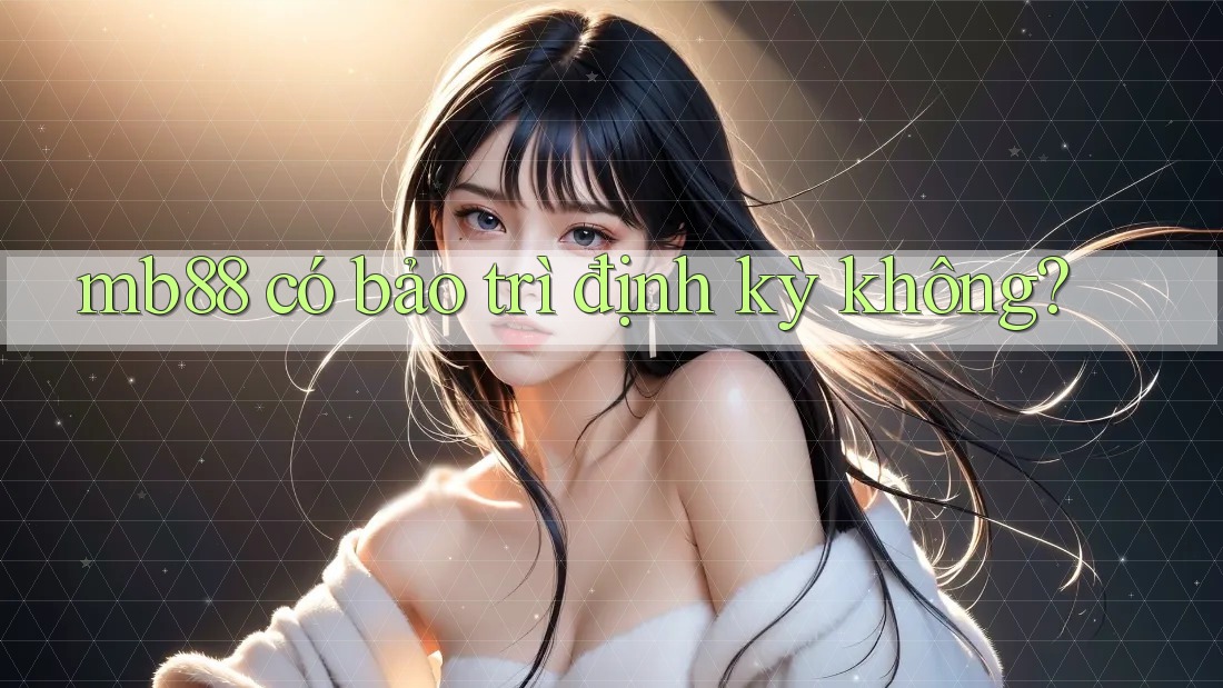mb88 có bảo trì định kỳ không? mb88 có bảo trì định kỳ không?
