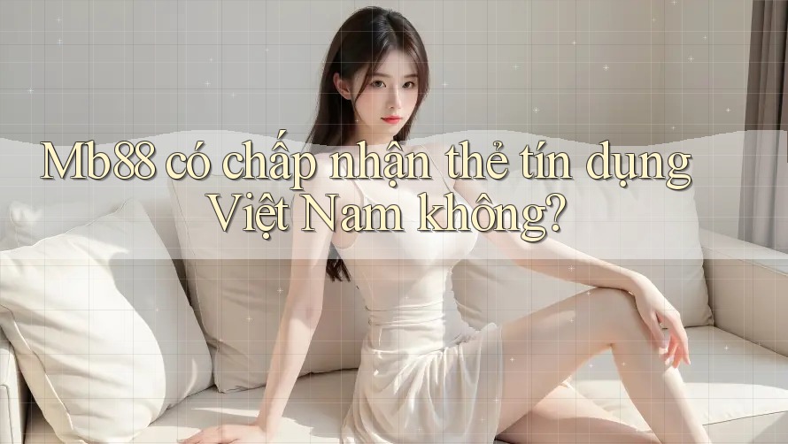 Mb88 có chấp nhận thẻ tín dụng Việt Nam không? Mb88 có chấp nhận thẻ tín dụng Việt Nam không?