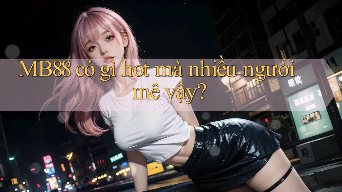 MB88 có gì hot mà nhiều người mê vậy? MB88 có gì hot mà nhiều người mê vậy?