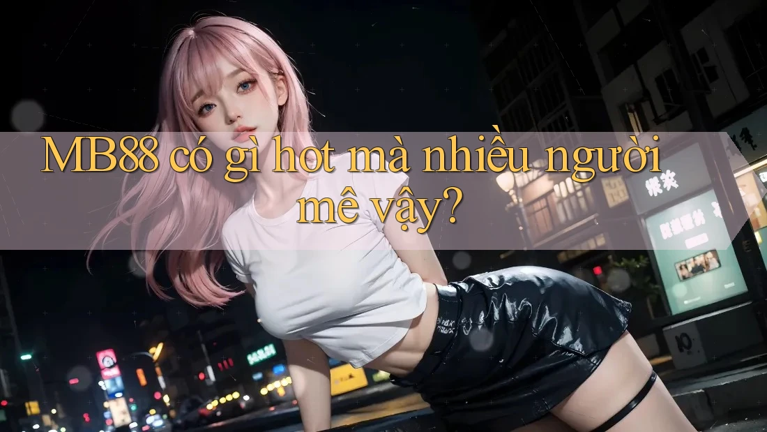 MB88 có gì hot mà nhiều người mê vậy? MB88 có gì hot mà nhiều người mê vậy?